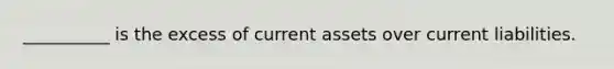 __________ is the excess of current assets over current liabilities.