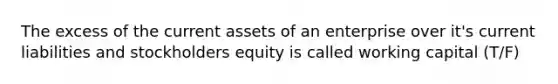 The excess of the current assets of an enterprise over it's current liabilities and stockholders equity is called working capital (T/F)