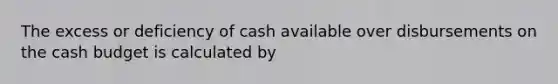 The excess or deficiency of cash available over disbursements on the <a href='https://www.questionai.com/knowledge/k5eyRVQLz3-cash-budget' class='anchor-knowledge'>cash budget</a> is calculated by