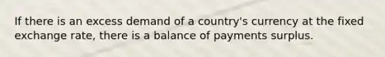 If there is an excess demand of a​ country's currency at the fixed exchange​ rate, there is a balance of payments surplus.