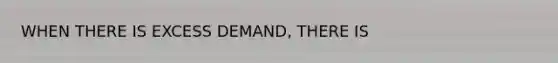 WHEN THERE IS EXCESS DEMAND, THERE IS