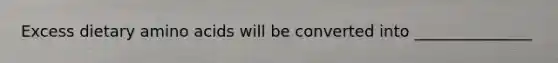 Excess dietary amino acids will be converted into _______________