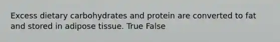 Excess dietary carbohydrates and protein are converted to fat and stored in adipose tissue. True False