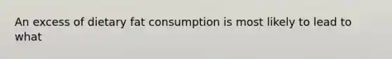 An excess of dietary fat consumption is most likely to lead to what