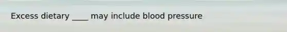 Excess dietary ____ may include blood pressure