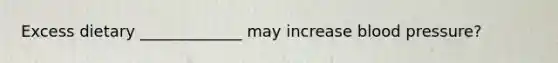 Excess dietary _____________ may increase blood pressure?