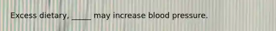 Excess dietary, _____ may increase blood pressure.