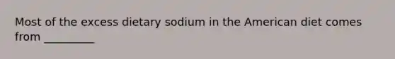 Most of the excess dietary sodium in the American diet comes from _________