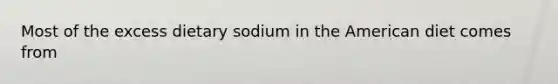 Most of the excess dietary sodium in the American diet comes from