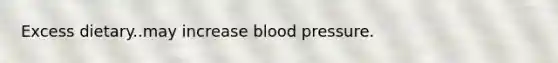 Excess dietary..may increase blood pressure.