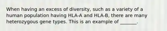 When having an excess of diversity, such as a variety of a human population having HLA-A and HLA-B, there are many heterozygous gene types. This is an example of _______.