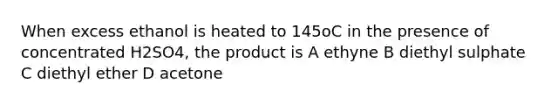 When excess ethanol is heated to 145oC in the presence of concentrated H2SO4, the product is A ethyne B diethyl sulphate C diethyl ether D acetone