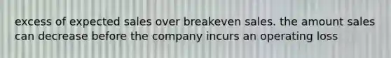 excess of expected sales over breakeven sales. the amount sales can decrease before the company incurs an operating loss