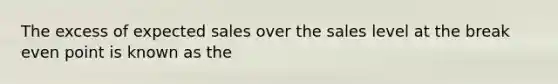 The excess of expected sales over the sales level at the break even point is known as the