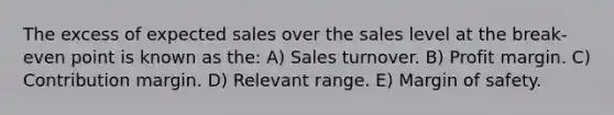 The excess of expected sales over the sales level at the break-even point is known as the: A) Sales turnover. B) Profit margin. C) Contribution margin. D) Relevant range. E) <a href='https://www.questionai.com/knowledge/kzdyOdD4hN-margin-of-safety' class='anchor-knowledge'>margin of safety</a>.