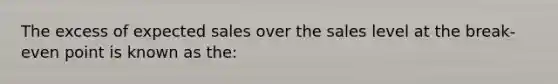 The excess of expected sales over the sales level at the break-even point is known as the: