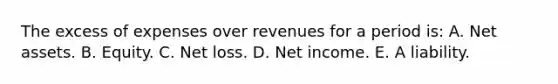 The excess of expenses over revenues for a period is: A. Net assets. B. Equity. C. Net loss. D. Net income. E. A liability.