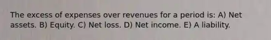 The excess of expenses over revenues for a period is: A) Net assets. B) Equity. C) Net loss. D) Net income. E) A liability.