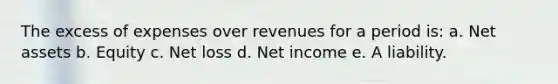 The excess of expenses over revenues for a period is: a. Net assets b. Equity c. Net loss d. Net income e. A liability.