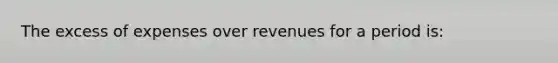 The excess of expenses over revenues for a period is: