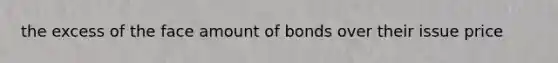 the excess of the face amount of bonds over their issue price