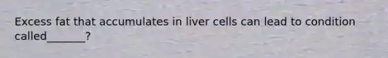 Excess fat that accumulates in liver cells can lead to condition called_______?