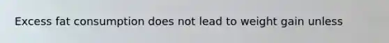 Excess fat consumption does not lead to weight gain unless