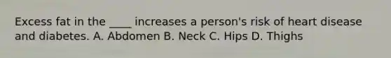 Excess fat in the ____ increases a person's risk of heart disease and diabetes. A. Abdomen B. Neck C. Hips D. Thighs