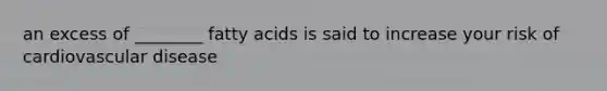 an excess of ________ fatty acids is said to increase your risk of cardiovascular disease