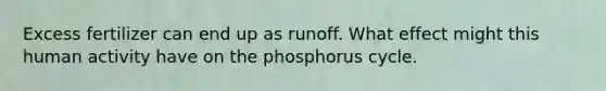 Excess fertilizer can end up as runoff. What effect might this human activity have on the phosphorus cycle.