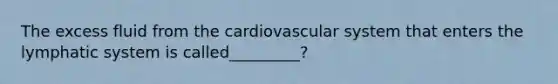 The excess fluid from the cardiovascular system that enters the lymphatic system is called_________?