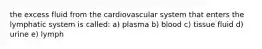 the excess fluid from the cardiovascular system that enters the lymphatic system is called: a) plasma b) blood c) tissue fluid d) urine e) lymph