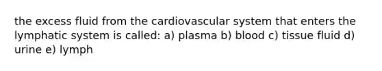 the excess fluid from the cardiovascular system that enters the lymphatic system is called: a) plasma b) blood c) tissue fluid d) urine e) lymph