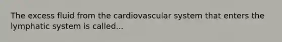 The excess fluid from the cardiovascular system that enters the lymphatic system is called...