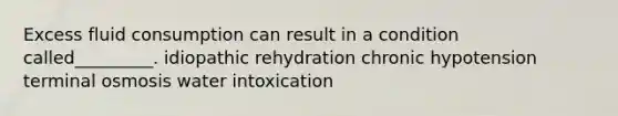 Excess fluid consumption can result in a condition called_________. idiopathic rehydration chronic hypotension terminal osmosis water intoxication