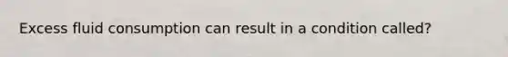 Excess fluid consumption can result in a condition called?