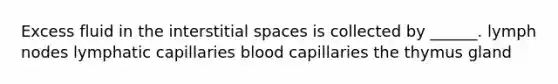 Excess fluid in the interstitial spaces is collected by ______. lymph nodes lymphatic capillaries blood capillaries the thymus gland