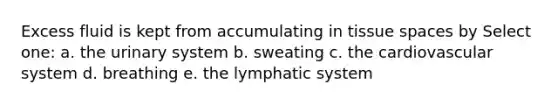 Excess fluid is kept from accumulating in tissue spaces by Select one: a. the urinary system b. sweating c. the cardiovascular system d. breathing e. the lymphatic system