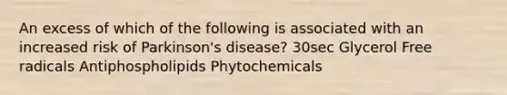 An excess of which of the following is associated with an increased risk of Parkinson's disease? 30sec Glycerol Free radicals Antiphospholipids Phytochemicals