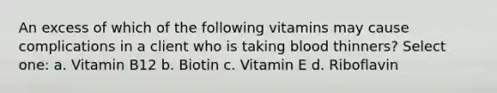 An excess of which of the following vitamins may cause complications in a client who is taking blood thinners? Select one: a. Vitamin B12 b. Biotin c. Vitamin E d. Riboflavin