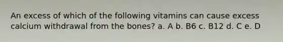 An excess of which of the following vitamins can cause excess calcium withdrawal from the bones? a. A b. B6 c. B12 d. C e. D