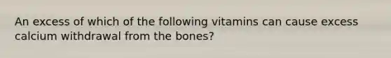 An excess of which of the following vitamins can cause excess calcium withdrawal from the bones?