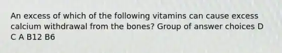 An excess of which of the following vitamins can cause excess calcium withdrawal from the bones? Group of answer choices D C A B12 B6