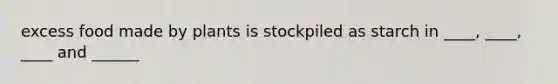 excess food made by plants is stockpiled as starch in ____, ____, ____ and ______
