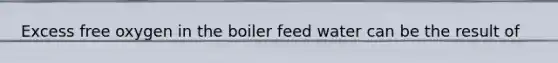 Excess free oxygen in the boiler feed water can be the result of