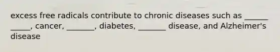 excess free radicals contribute to chronic diseases such as ______ _____, cancer, _______, diabetes, _______ disease, and Alzheimer's disease