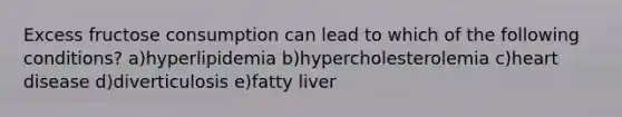 Excess fructose consumption can lead to which of the following conditions? a)hyperlipidemia b)hypercholesterolemia c)heart disease d)diverticulosis e)fatty liver