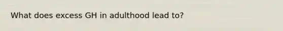 What does excess GH in adulthood lead to?