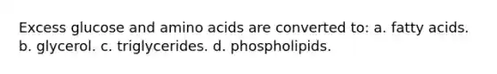 Excess glucose and <a href='https://www.questionai.com/knowledge/k9gb720LCl-amino-acids' class='anchor-knowledge'>amino acids</a> are converted to: a. fatty acids. b. glycerol. c. triglycerides. d. phospholipids.