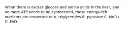 When there is excess glucose and amino acids in the liver, and no more ATP needs to be synthesized, these energy-rich nutrients are converted to A. triglycerides B. pyruvate C. NAD+ D. FAD